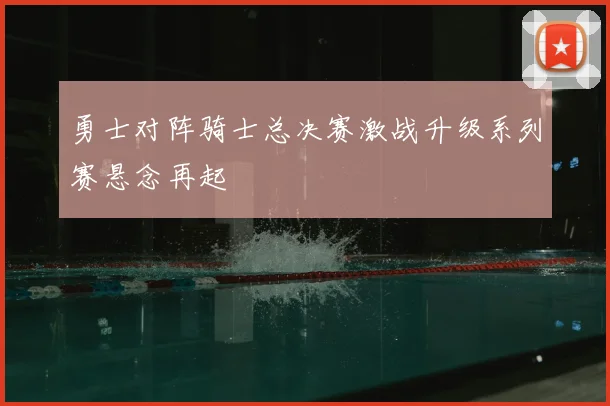 勇士对阵骑士总决赛激战升级系列赛悬念再起