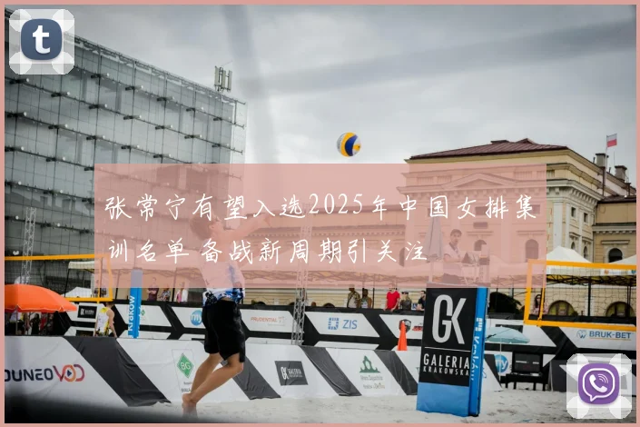 张常宁有望入选2025年中国女排集训名单 备战新周期引关注