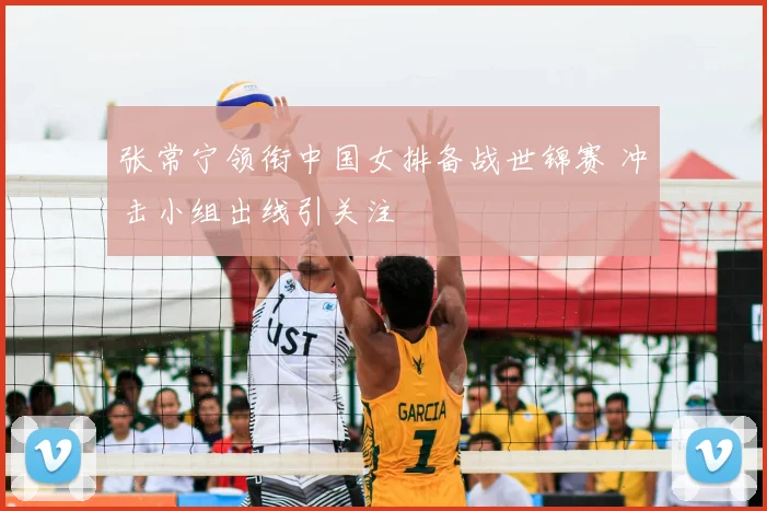 张常宁领衔中国女排备战世锦赛 冲击小组出线引关注